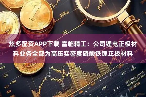 炫多配资APP下载 富临精工：公司锂电正极材料业务全部为高压实密度磷酸铁锂正极材料