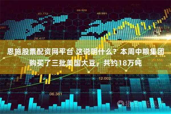 恩施股票配资网平台 这说明什么？本周中粮集团购买了三批美国大豆，共约18万吨