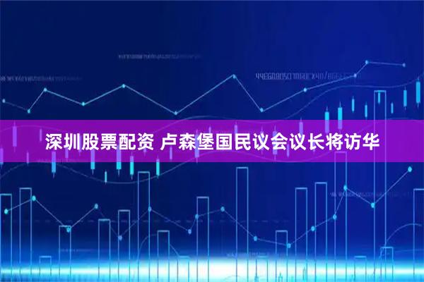 深圳股票配资 卢森堡国民议会议长将访华