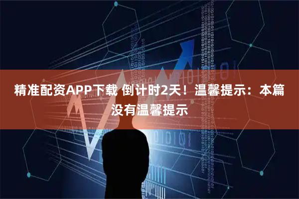 精准配资APP下载 倒计时2天！温馨提示：本篇没有温馨提示