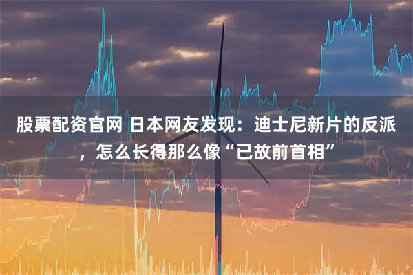 股票配资官网 日本网友发现：迪士尼新片的反派，怎么长得那么像“已故前首相”