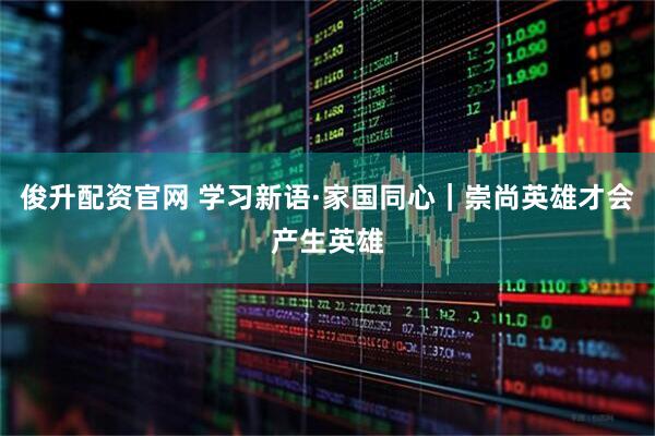 俊升配资官网 学习新语·家国同心｜崇尚英雄才会产生英雄