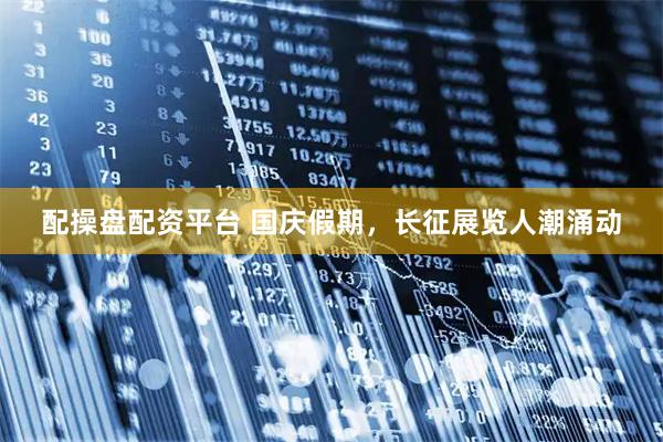 配操盘配资平台 国庆假期，长征展览人潮涌动