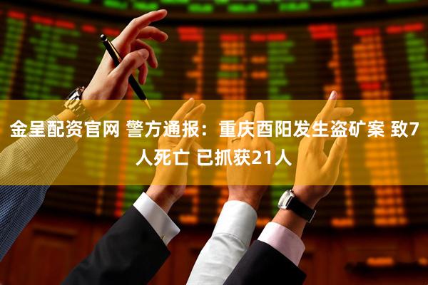 金呈配资官网 警方通报：重庆酉阳发生盗矿案 致7人死亡 已抓获21人